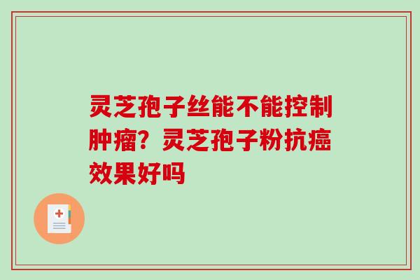灵芝孢子丝能不能控制肿瘤？灵芝孢子粉抗癌效果好吗