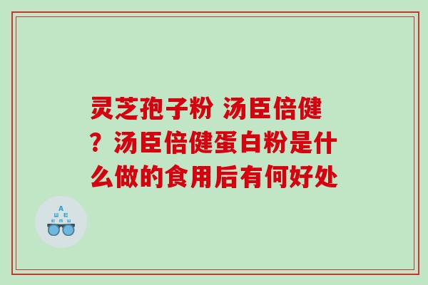 灵芝孢子粉 汤臣倍健？汤臣倍健蛋白粉是什么做的食用后有何好处