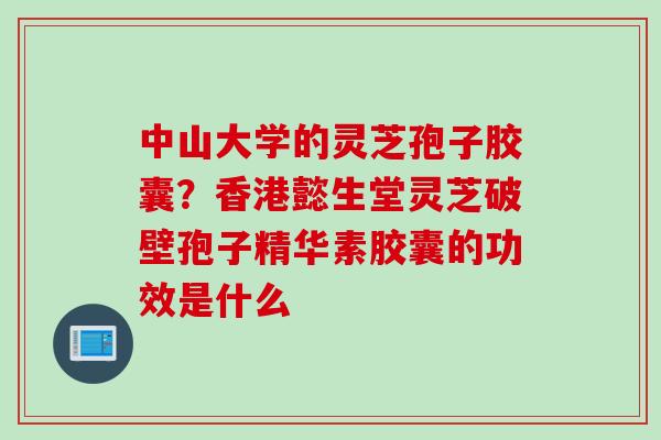 中山大学的灵芝孢子胶囊？香港懿生堂灵芝破壁孢子精华素胶囊的功效是什么