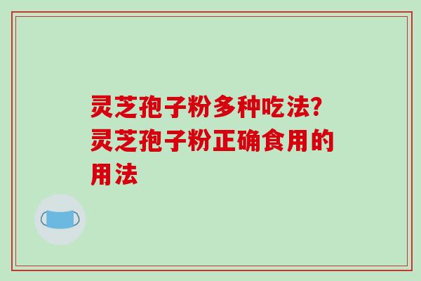 灵芝孢子粉多种吃法？灵芝孢子粉正确食用的用法