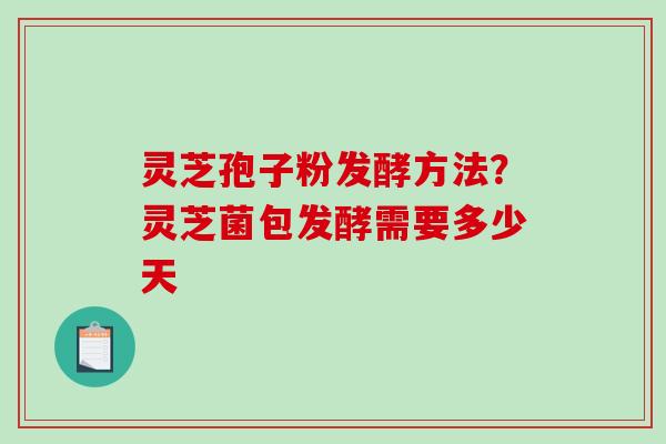 灵芝孢子粉发酵方法？灵芝菌包发酵需要多少天