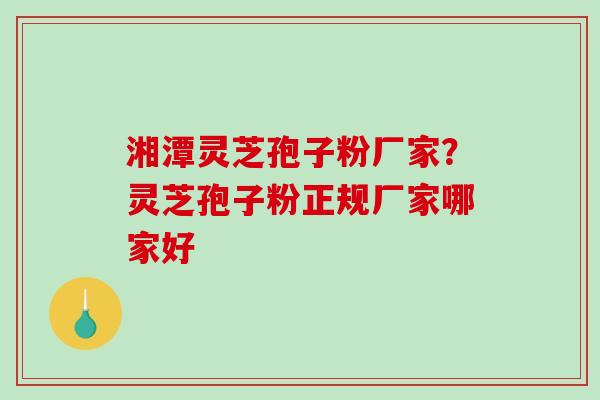 湘潭灵芝孢子粉厂家？灵芝孢子粉正规厂家哪家好