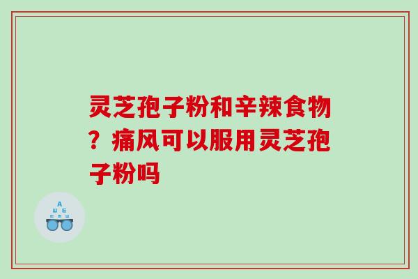 灵芝孢子粉和辛辣食物？痛风可以服用灵芝孢子粉吗