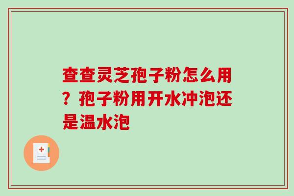 查查灵芝孢子粉怎么用？孢子粉用开水冲泡还是温水泡