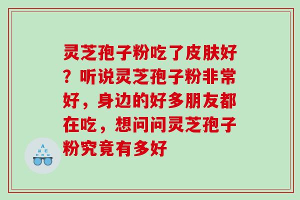灵芝孢子粉吃了好？听说灵芝孢子粉非常好，身边的好多朋友都在吃，想问问灵芝孢子粉究竟有多好