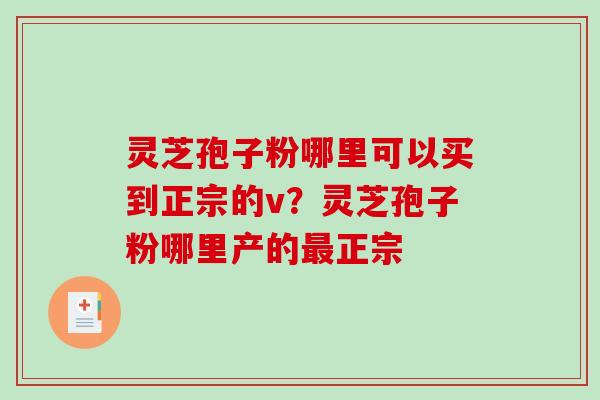 灵芝孢子粉哪里可以买到正宗的v？灵芝孢子粉哪里产的最正宗