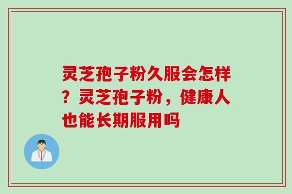 灵芝孢子粉久服会怎样？灵芝孢子粉，健康人也能长期服用吗