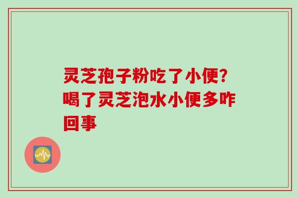灵芝孢子粉吃了小便？喝了灵芝泡水小便多咋回事