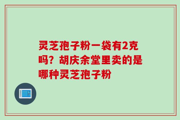 灵芝孢子粉一袋有2克吗？胡庆余堂里卖的是哪种灵芝孢子粉