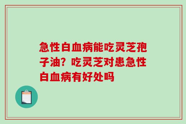 急性白能吃灵芝孢子油？吃灵芝对患急性白有好处吗