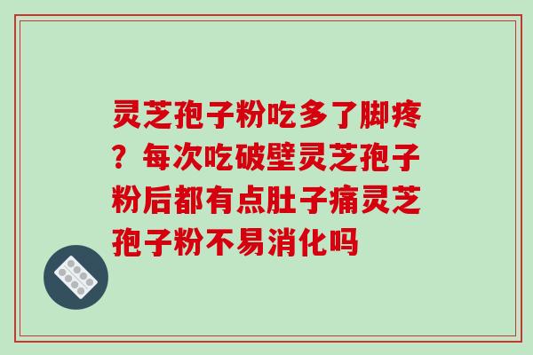 灵芝孢子粉吃多了脚疼？每次吃破壁灵芝孢子粉后都有点肚子痛灵芝孢子粉不易消化吗