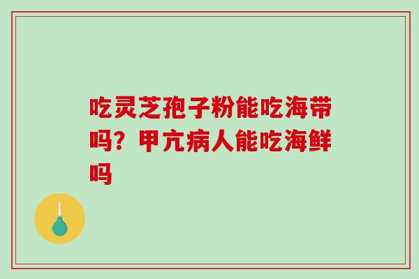 吃灵芝孢子粉能吃海带吗？甲亢病人能吃海鲜吗