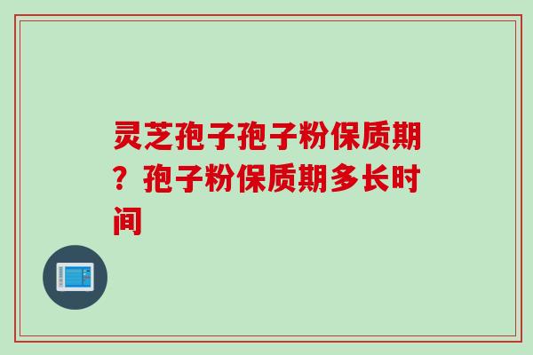 灵芝孢子孢子粉保质期？孢子粉保质期多长时间