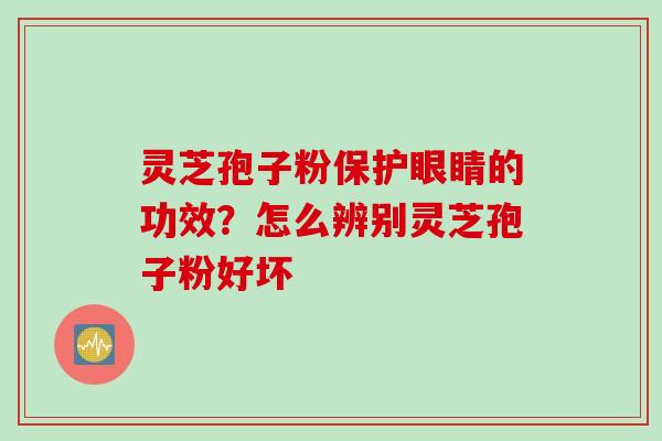 灵芝孢子粉保护眼睛的功效？怎么辨别灵芝孢子粉好坏