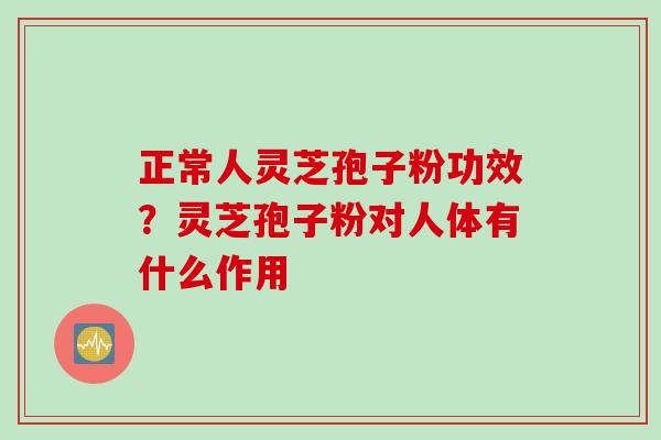 正常人灵芝孢子粉功效？灵芝孢子粉对人体有什么作用