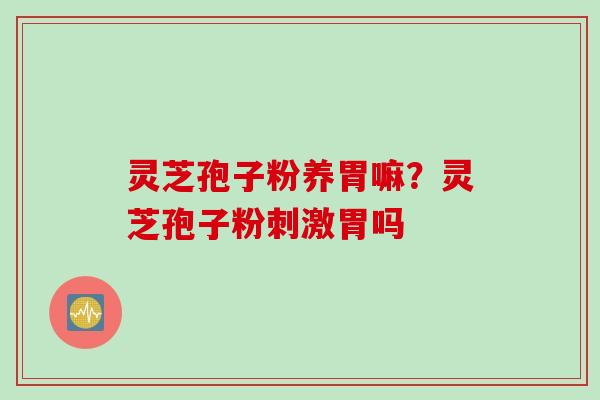 灵芝孢子粉养胃嘛？灵芝孢子粉刺激胃吗