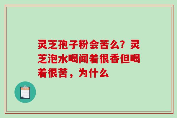 灵芝孢子粉会苦么？灵芝泡水喝闻着很香但喝着很苦，为什么