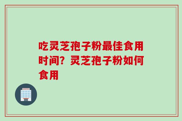 吃灵芝孢子粉最佳食用时间？灵芝孢子粉如何食用
