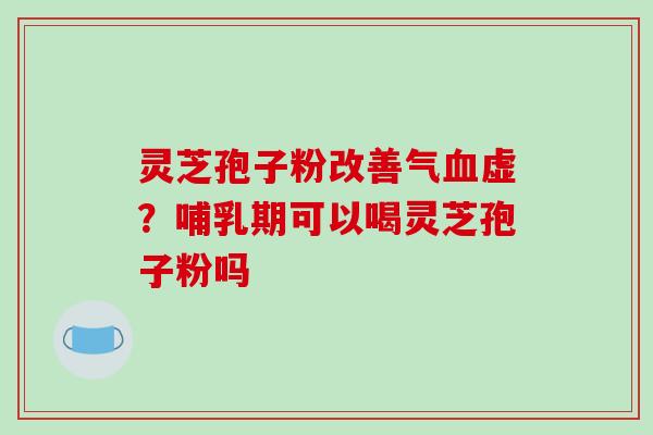 灵芝孢子粉改善气血虚？哺乳期可以喝灵芝孢子粉吗