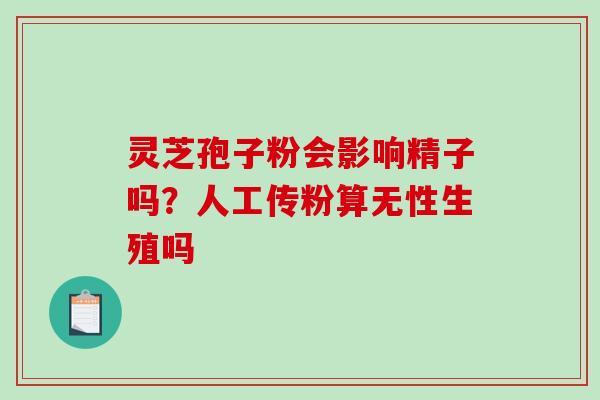 灵芝孢子粉会影响精子吗？人工传粉算无性生殖吗