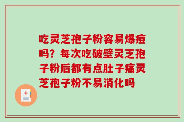 吃灵芝孢子粉容易爆痘吗？每次吃破壁灵芝孢子粉后都有点肚子痛灵芝孢子粉不易消化吗