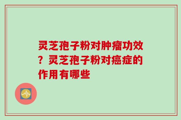 灵芝孢子粉对肿瘤功效？灵芝孢子粉对癌症的作用有哪些