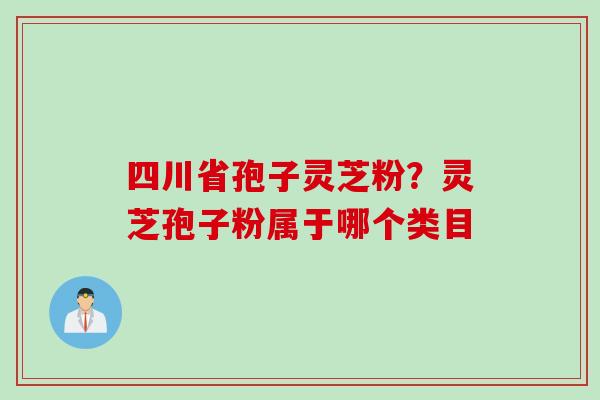 四川省孢子灵芝粉？灵芝孢子粉属于哪个类目
