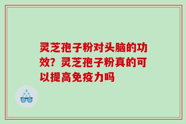 灵芝孢子粉对头脑的功效？灵芝孢子粉真的可以提高免疫力吗