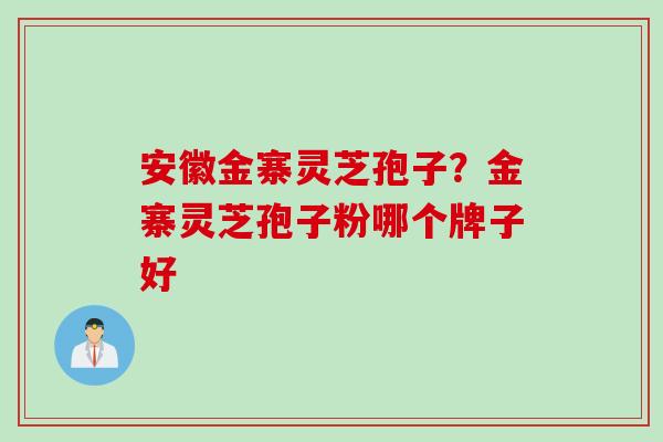 安徽金寨灵芝孢子？金寨灵芝孢子粉哪个牌子好