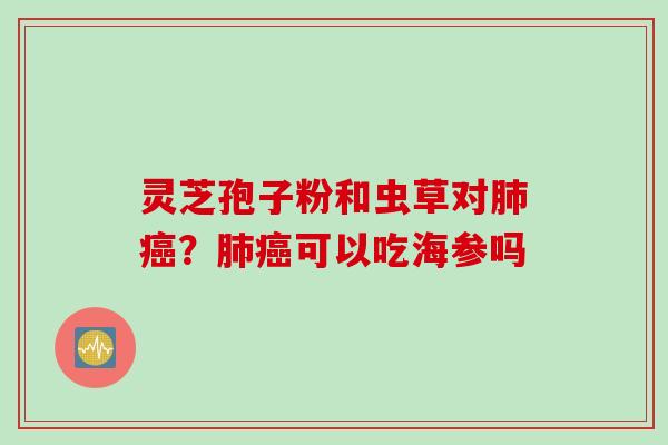 灵芝孢子粉和虫草对肺癌？肺癌可以吃海参吗