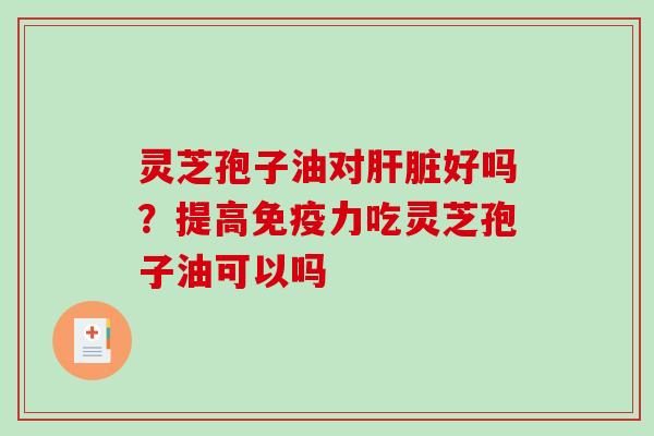 灵芝孢子油对肝脏好吗？提高免疫力吃灵芝孢子油可以吗