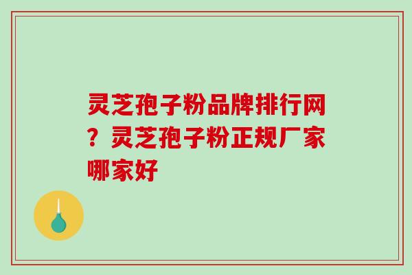 灵芝孢子粉品牌排行网？灵芝孢子粉正规厂家哪家好
