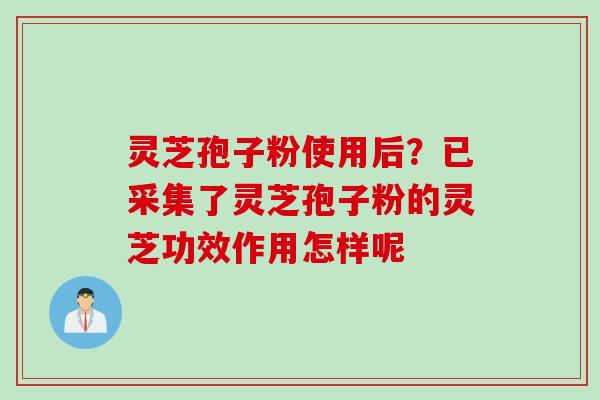 灵芝孢子粉使用后？已采集了灵芝孢子粉的灵芝功效作用怎样呢