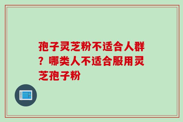 孢子灵芝粉不适合人群？哪类人不适合服用灵芝孢子粉