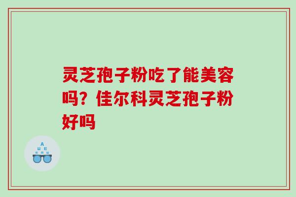 灵芝孢子粉吃了能美容吗？佳尔科灵芝孢子粉好吗