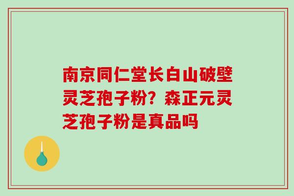 南京同仁堂长白山破壁灵芝孢子粉？森正元灵芝孢子粉是真品吗