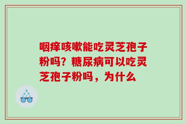 咽痒咳嗽能吃灵芝孢子粉吗？糖尿病可以吃灵芝孢子粉吗，为什么