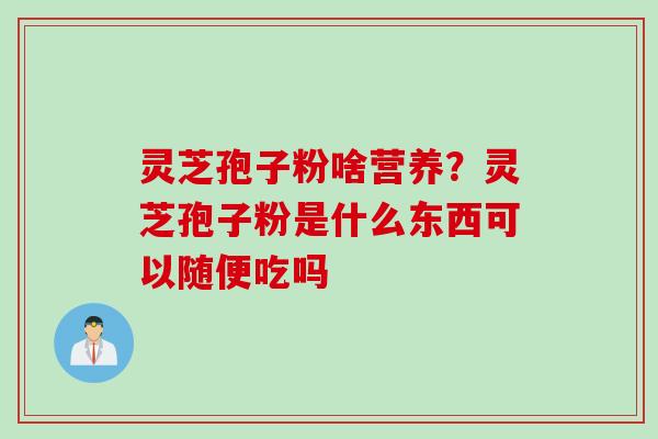 灵芝孢子粉啥营养？灵芝孢子粉是什么东西可以随便吃吗
