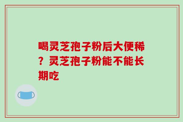 喝灵芝孢子粉后大便稀？灵芝孢子粉能不能长期吃