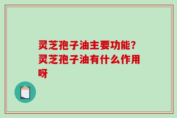 灵芝孢子油主要功能？灵芝孢子油有什么作用呀