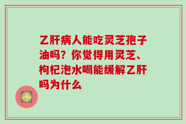 乙肝病人能吃灵芝孢子油吗？你觉得用灵芝、枸杞泡水喝能缓解乙肝吗为什么