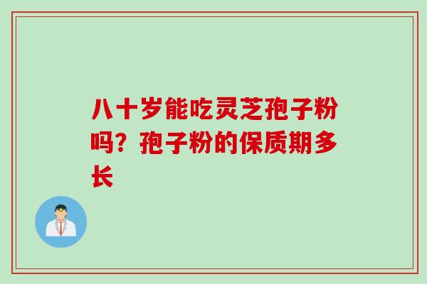 八十岁能吃灵芝孢子粉吗？孢子粉的保质期多长