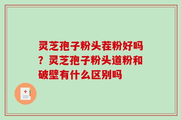 灵芝孢子粉头茬粉好吗？灵芝孢子粉头道粉和破壁有什么区别吗