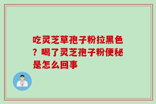吃灵芝草孢子粉拉黑色？喝了灵芝孢子粉便秘是怎么回事