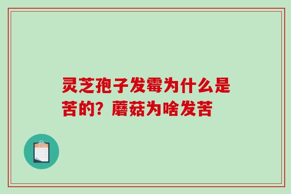 灵芝孢子发霉为什么是苦的？蘑菇为啥发苦