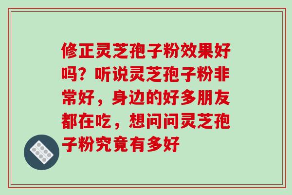 修正灵芝孢子粉效果好吗？听说灵芝孢子粉非常好，身边的好多朋友都在吃，想问问灵芝孢子粉究竟有多好