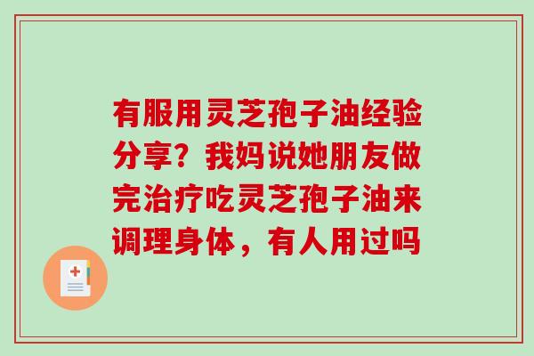 有服用灵芝孢子油经验分享？我妈说她朋友做完治疗吃灵芝孢子油来调理身体，有人用过吗