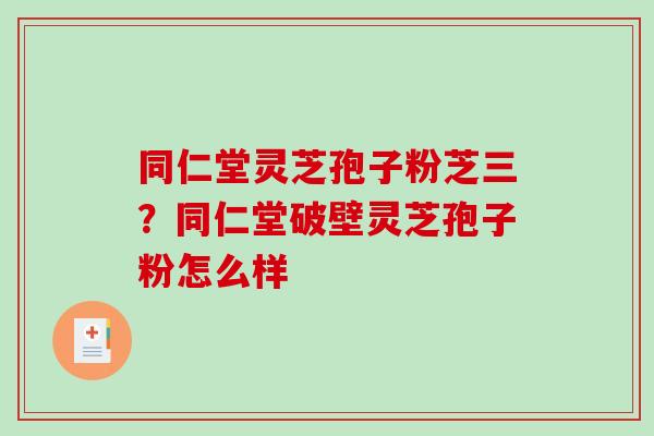 同仁堂灵芝孢子粉芝三？同仁堂破壁灵芝孢子粉怎么样