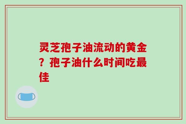灵芝孢子油流动的黄金？孢子油什么时间吃最佳
