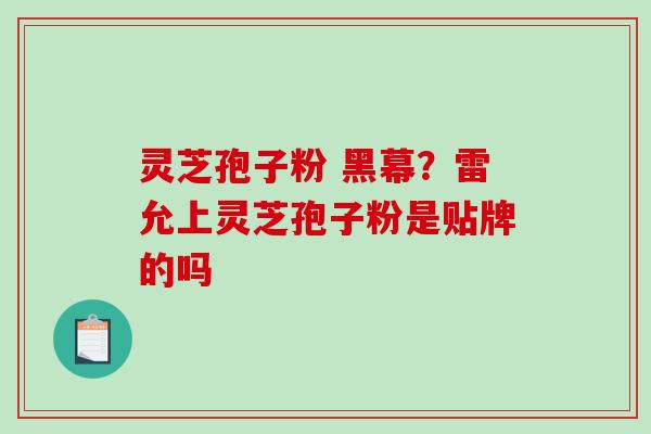 灵芝孢子粉 黑幕？雷允上灵芝孢子粉是贴牌的吗